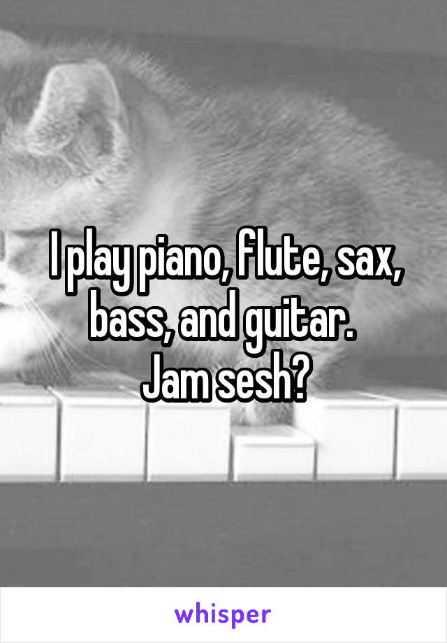 I play piano, flute, sax, bass, and guitar. 
Jam sesh?