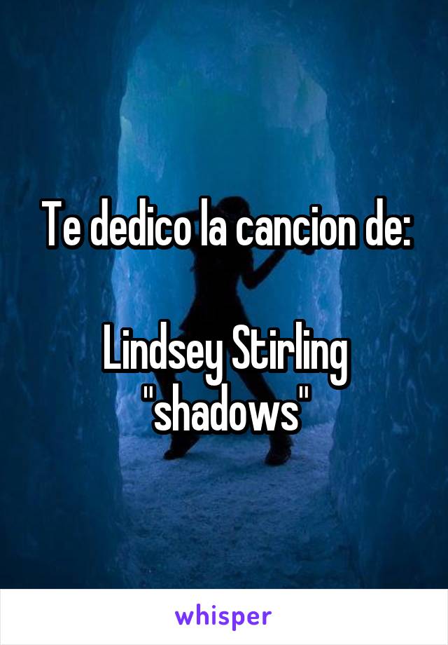 Te dedico la cancion de:

Lindsey Stirling
"shadows"