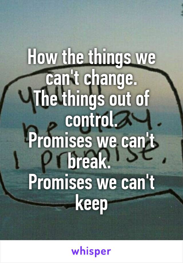 How the things we can't change.
The things out of control.
Promises we can't break. 
Promises we can't keep