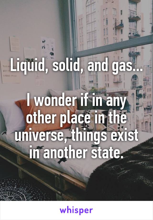 Liquid, solid, and gas...

I wonder if in any other place in the universe, things exist in another state.