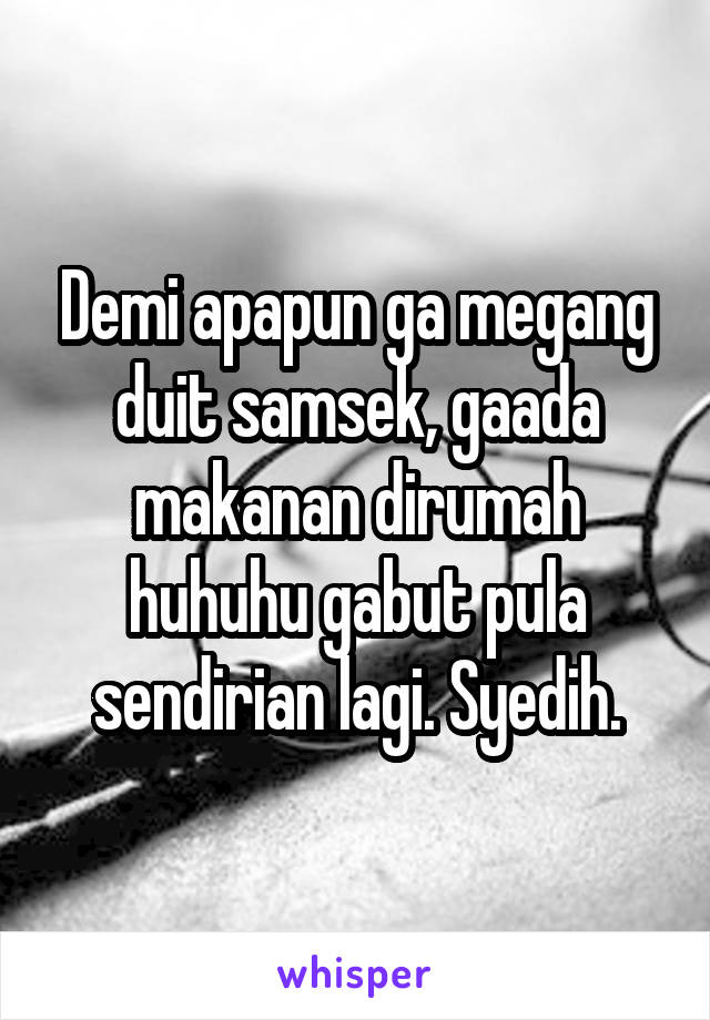 Demi apapun ga megang duit samsek, gaada makanan dirumah huhuhu gabut pula sendirian lagi. Syedih.