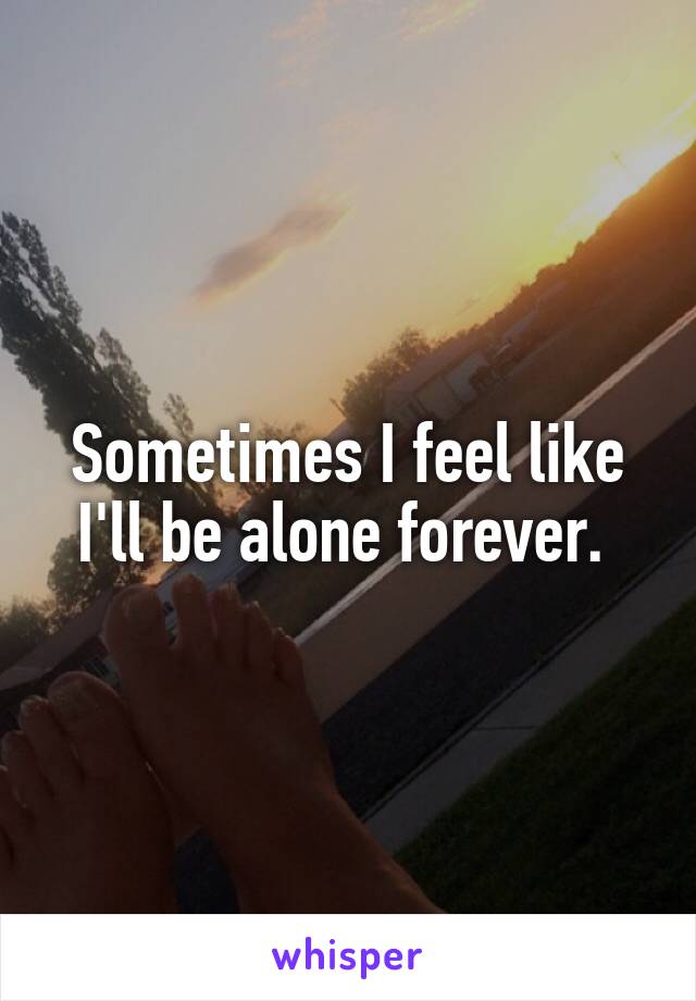 Sometimes I feel like I'll be alone forever. 