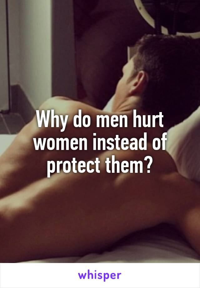 Why do men hurt women instead of protect them?