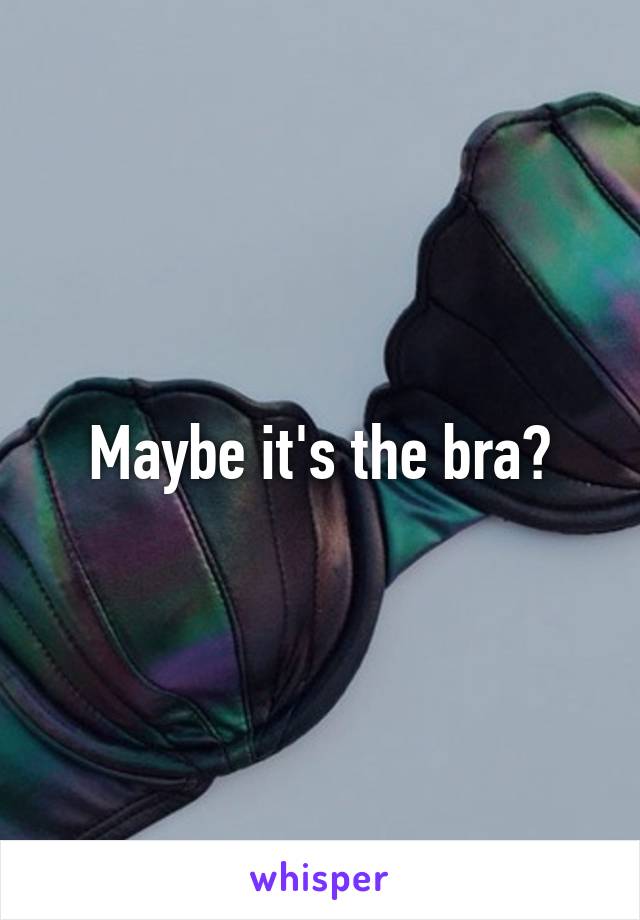 Maybe it's the bra?