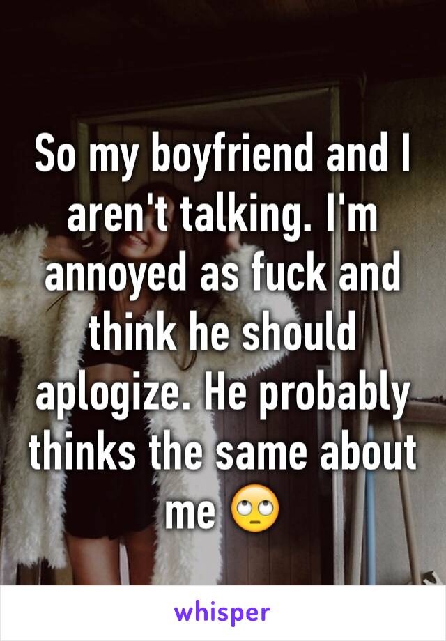 So my boyfriend and I aren't talking. I'm annoyed as fuck and think he should aplogize. He probably thinks the same about me 🙄