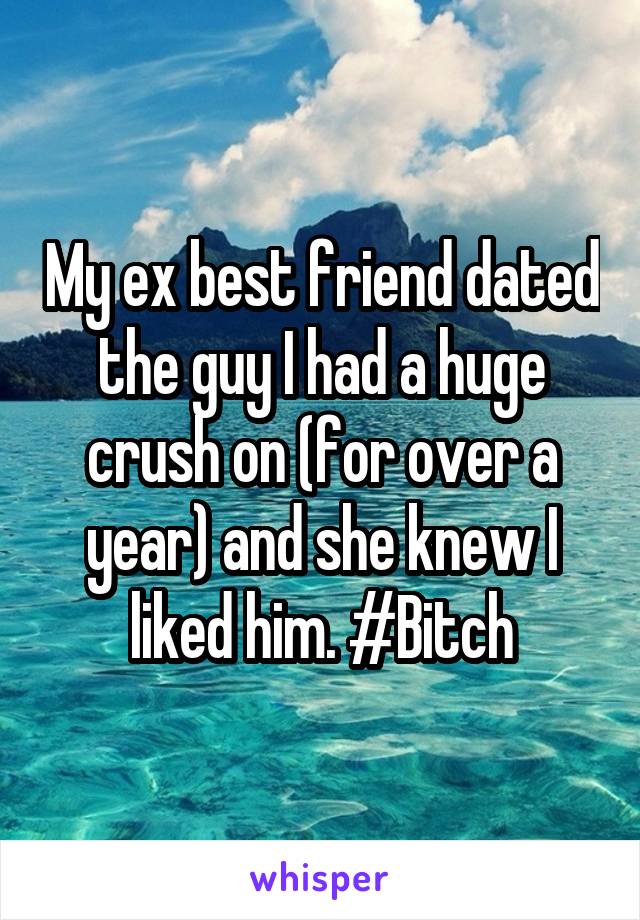 My ex best friend dated the guy I had a huge crush on (for over a year) and she knew I liked him. #Bitch