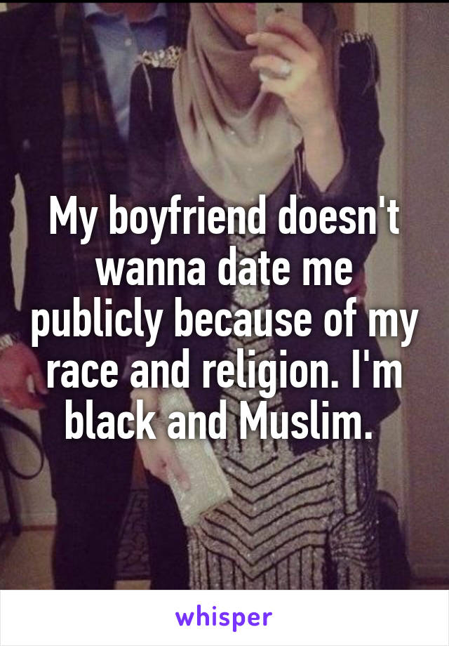 My boyfriend doesn't wanna date me publicly because of my race and religion. I'm black and Muslim. 