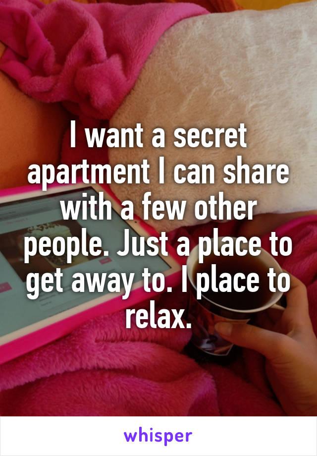 I want a secret apartment I can share with a few other people. Just a place to get away to. I place to relax.