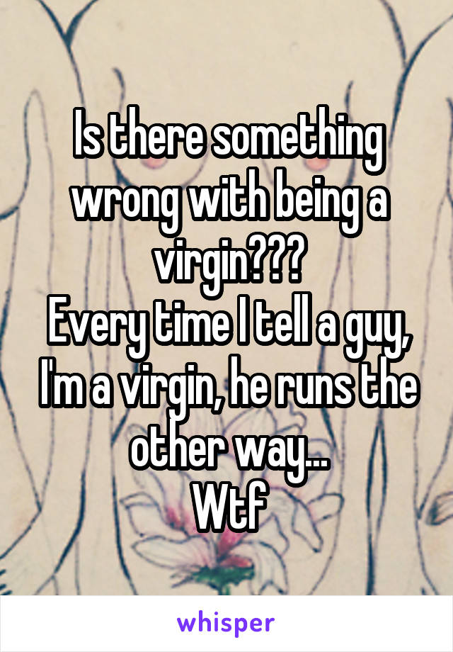 Is there something wrong with being a virgin???
Every time I tell a guy, I'm a virgin, he runs the other way...
Wtf