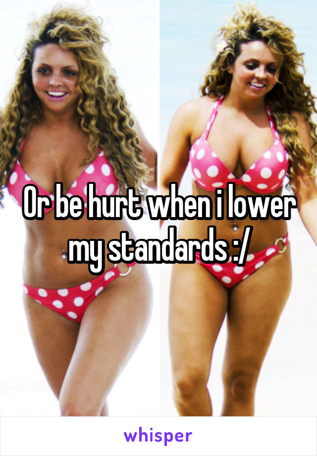 Or be hurt when i lower my standards :/