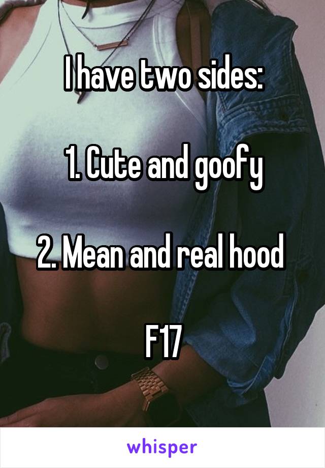 I have two sides:

1. Cute and goofy

2. Mean and real hood 

F17
