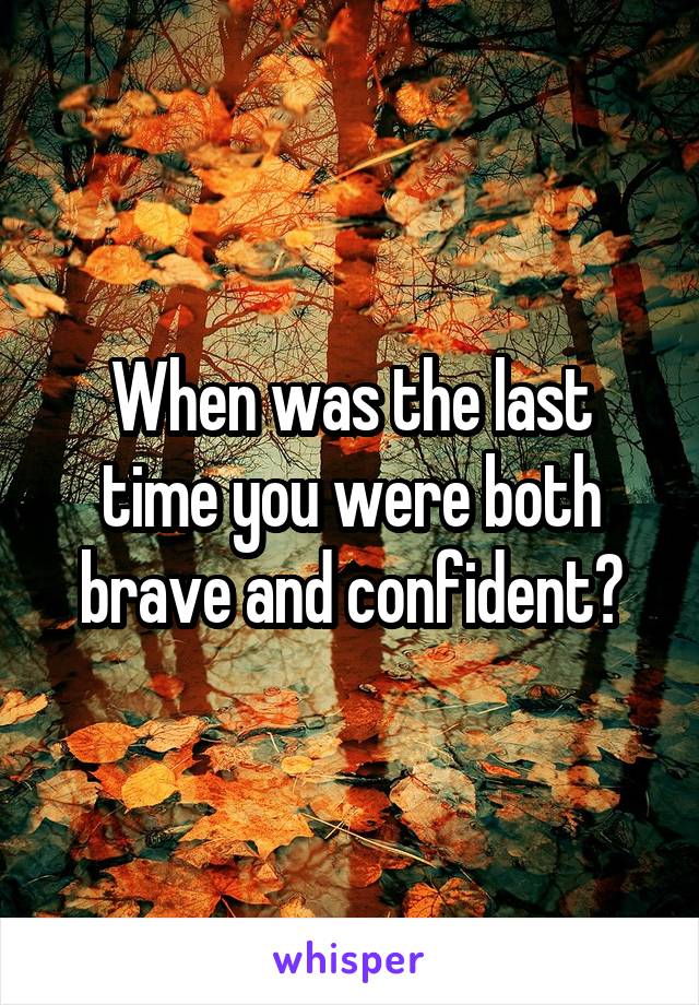 When was the last time you were both brave and confident?