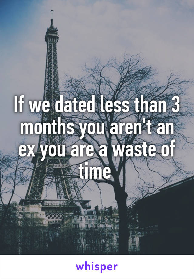 If we dated less than 3 months you aren't an ex you are a waste of time 