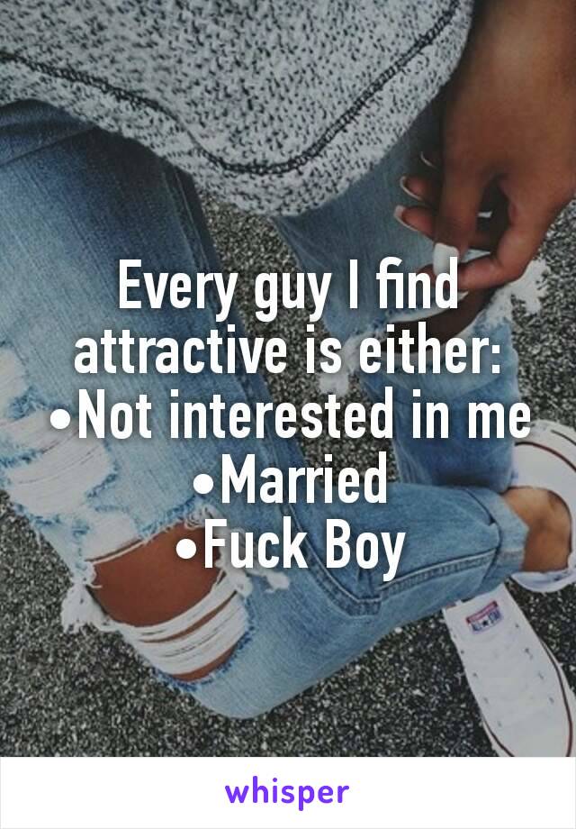 Every guy I find attractive is either:
•Not interested in me
•Married
•Fuck Boy