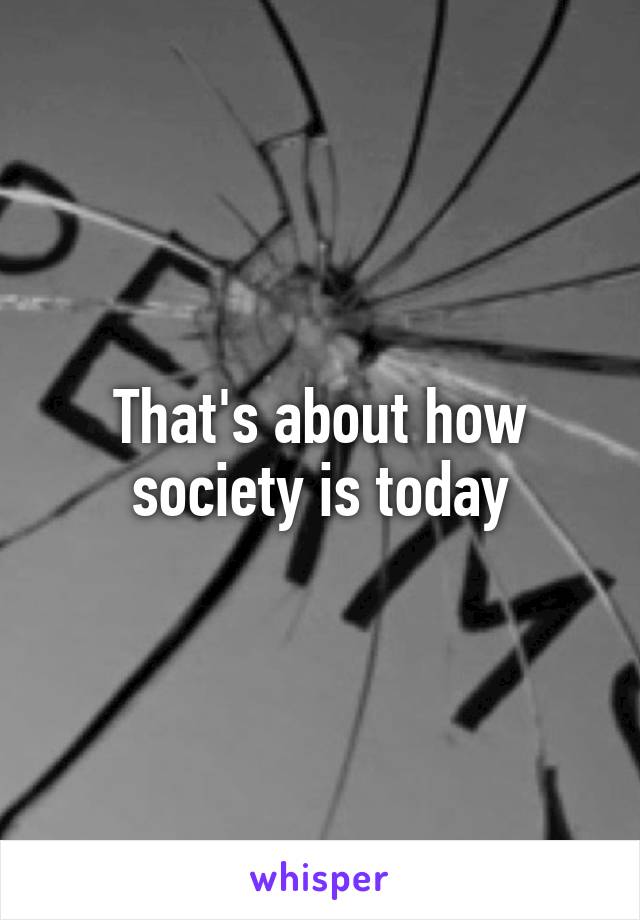 That's about how society is today