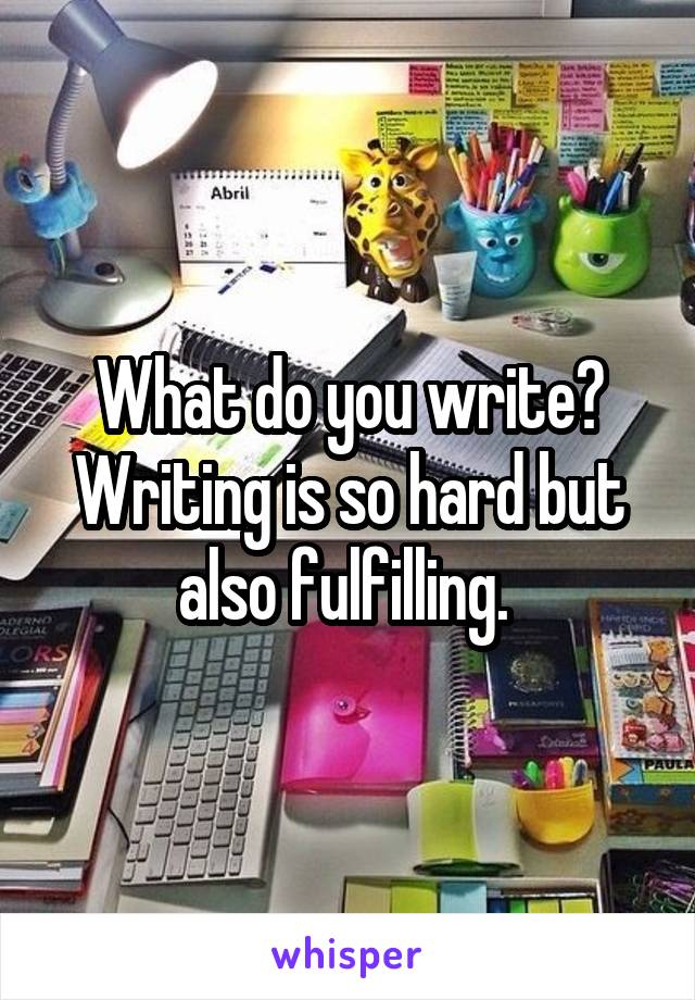 What do you write? Writing is so hard but also fulfilling. 