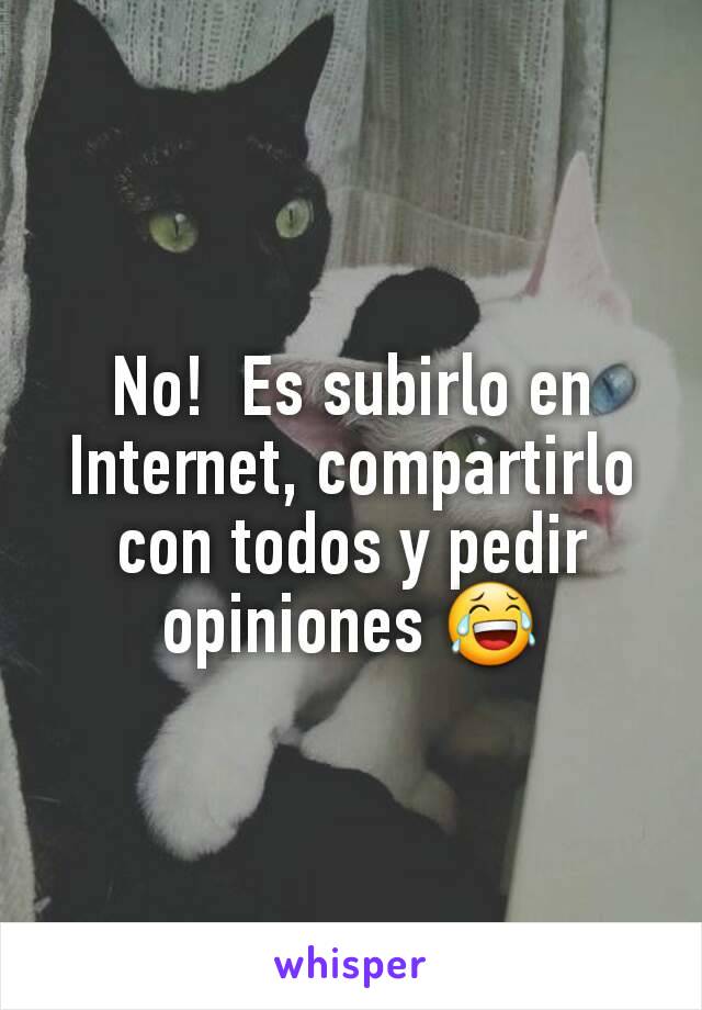 No!  Es subirlo en Internet, compartirlo con todos y pedir opiniones 😂