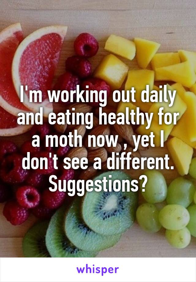 I'm working out daily and eating healthy for a moth now , yet I don't see a different. Suggestions?