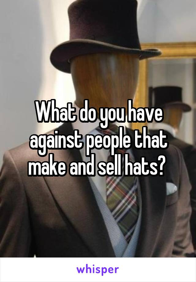 What do you have against people that make and sell hats? 