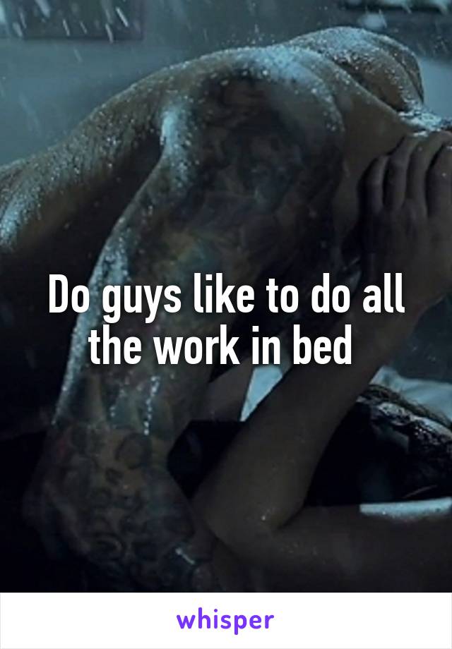 Do guys like to do all the work in bed 