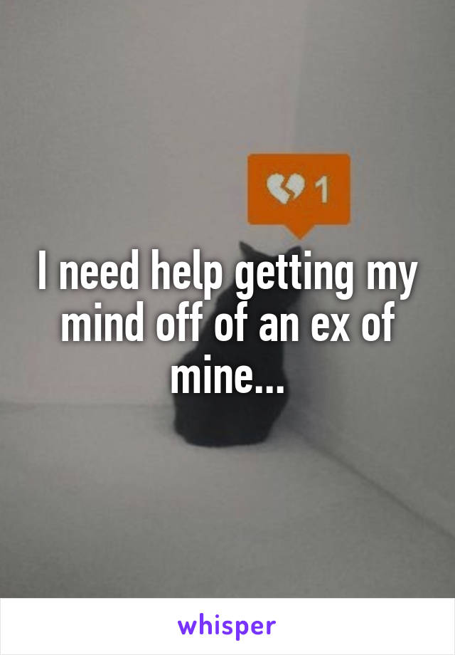 I need help getting my mind off of an ex of mine...