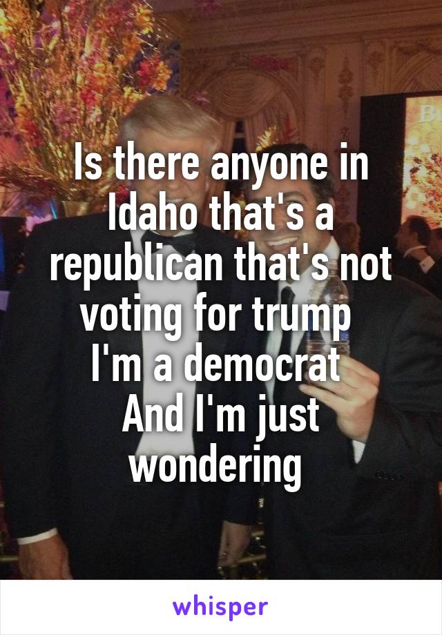 Is there anyone in Idaho that's a republican that's not voting for trump 
I'm a democrat 
And I'm just wondering 