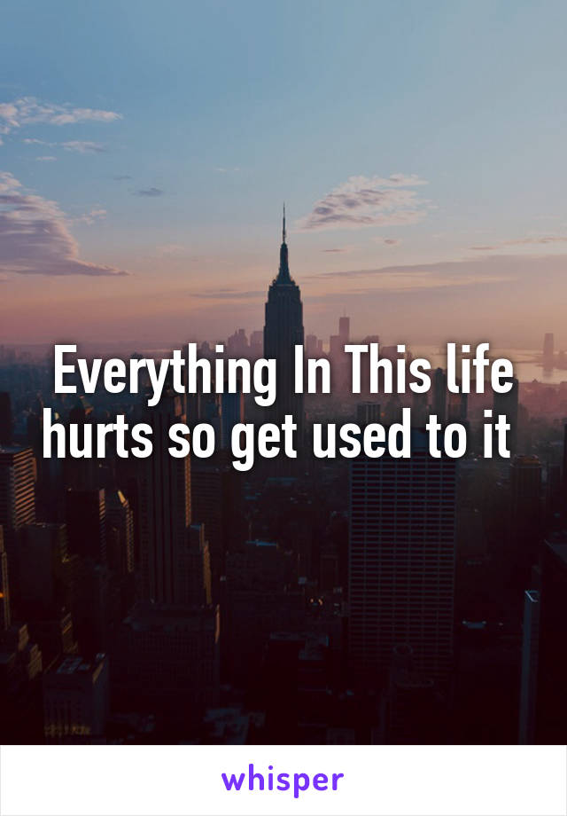 Everything In This life hurts so get used to it 