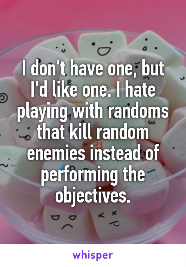 I don't have one, but I'd like one. I hate playing with randoms that kill random enemies instead of performing the objectives.