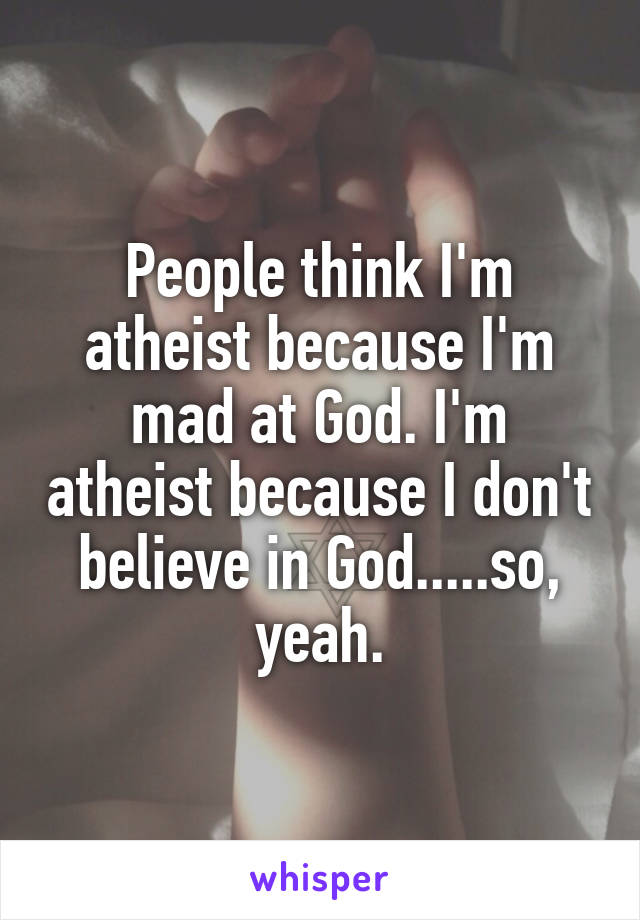 People think I'm atheist because I'm mad at God. I'm atheist because I don't believe in God.....so, yeah.