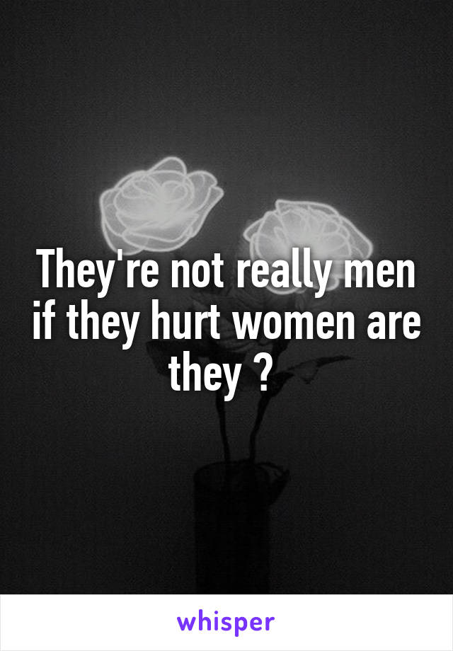 They're not really men if they hurt women are they ? 