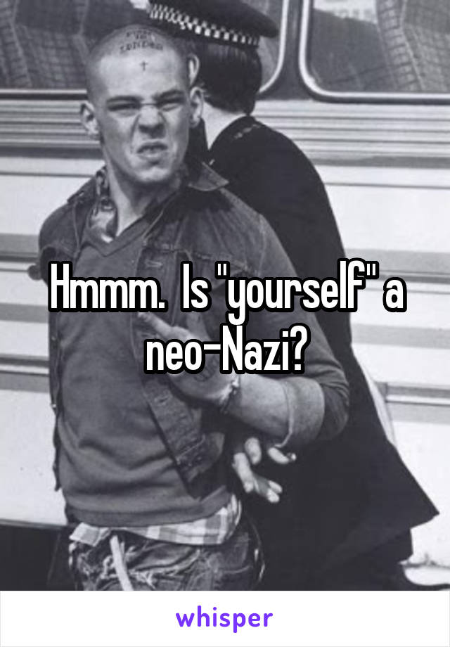 Hmmm.  Is "yourself" a neo-Nazi?