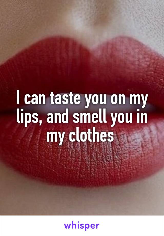 I can taste you on my lips, and smell you in my clothes 