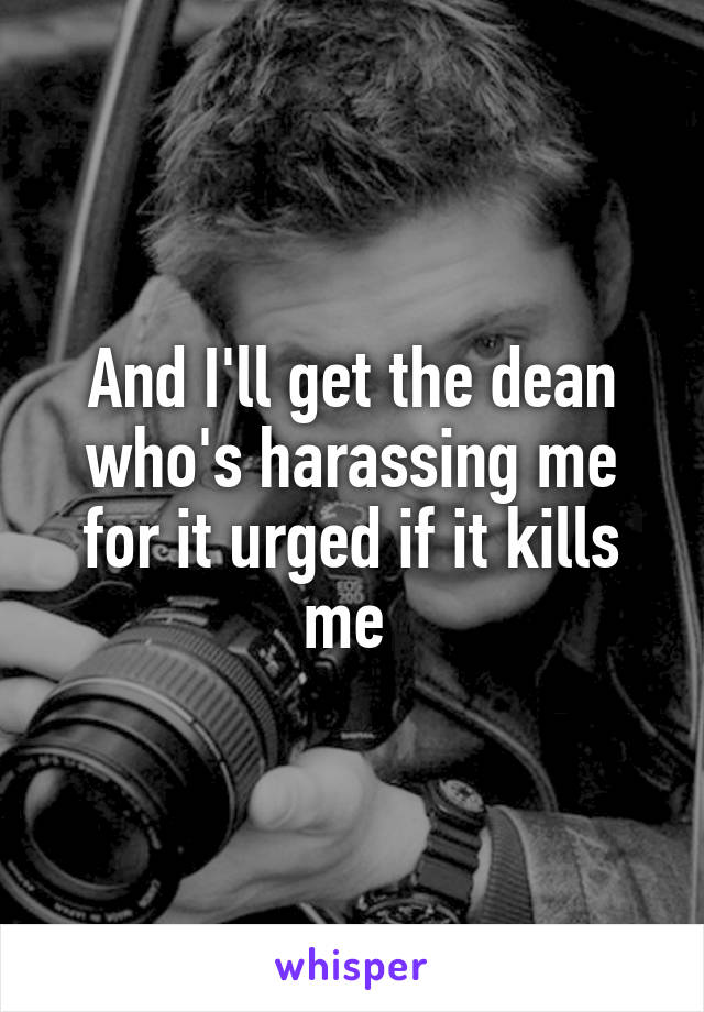 And I'll get the dean who's harassing me for it urged if it kills me 