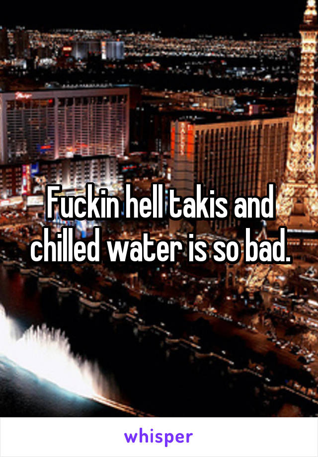 Fuckin hell takis and chilled water is so bad.