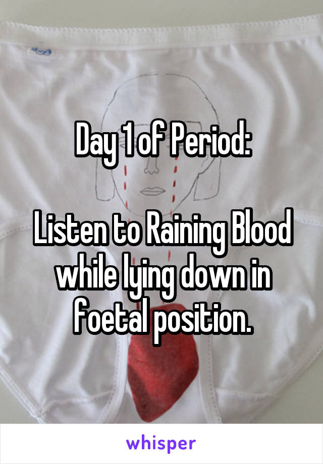 Day 1 of Period:

Listen to Raining Blood while lying down in foetal position.