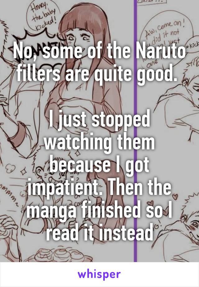 No, some of the Naruto fillers are quite good. 

I just stopped watching them because I got impatient. Then the manga finished so I read it instead