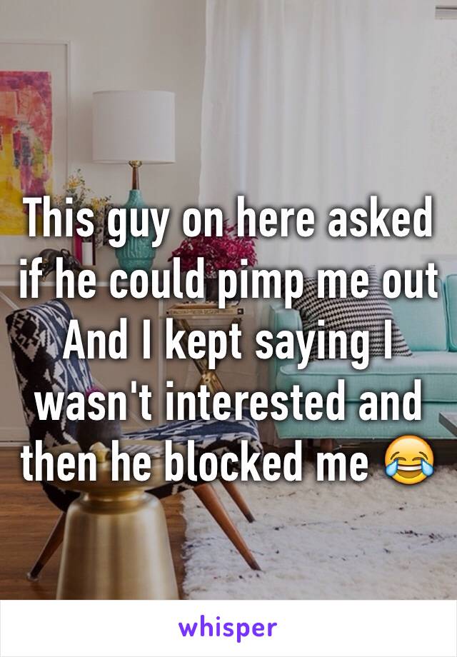 This guy on here asked if he could pimp me out   And I kept saying I wasn't interested and then he blocked me 😂