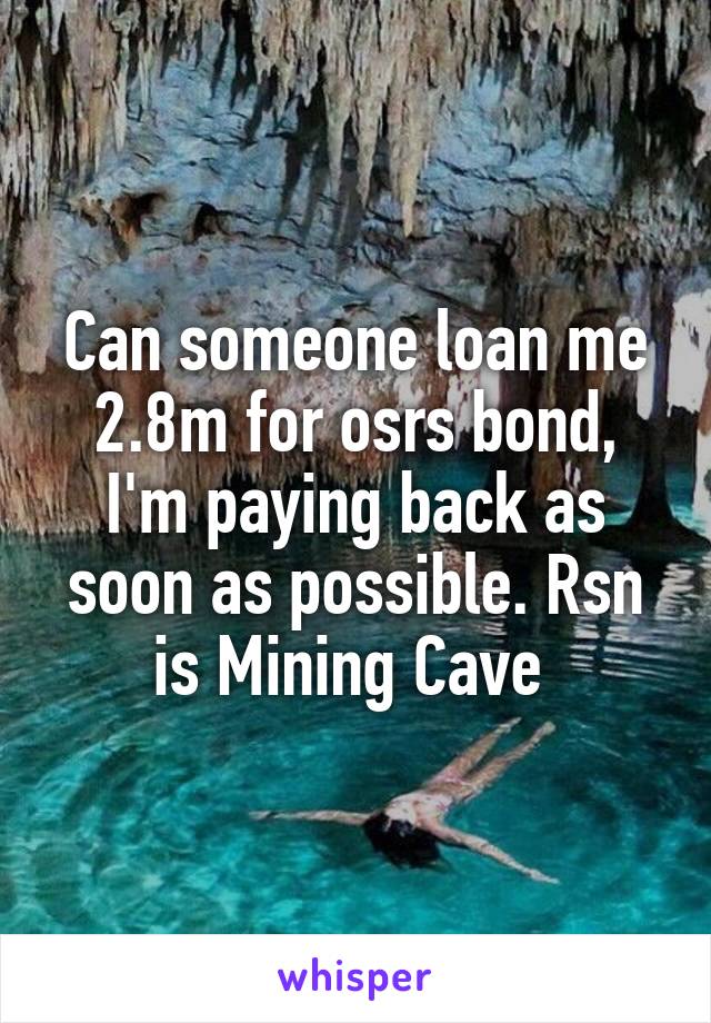 Can someone loan me 2.8m for osrs bond, I'm paying back as soon as possible. Rsn is Mining Cave 