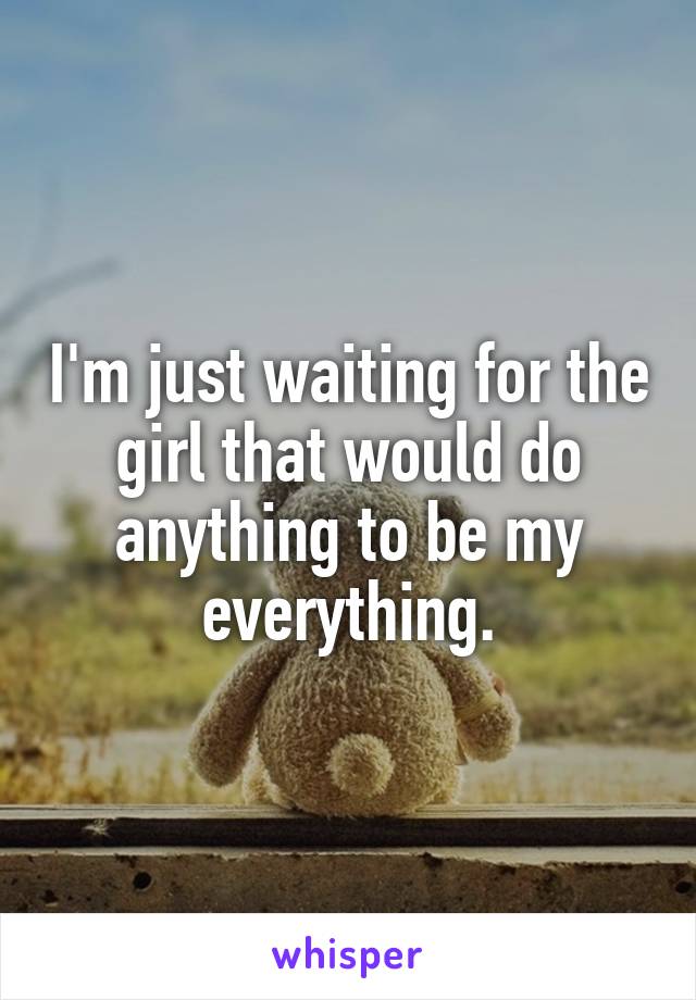 I'm just waiting for the girl that would do anything to be my everything.