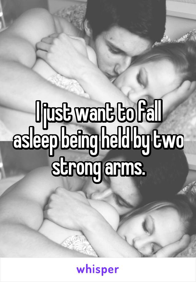 I just want to fall asleep being held by two strong arms.