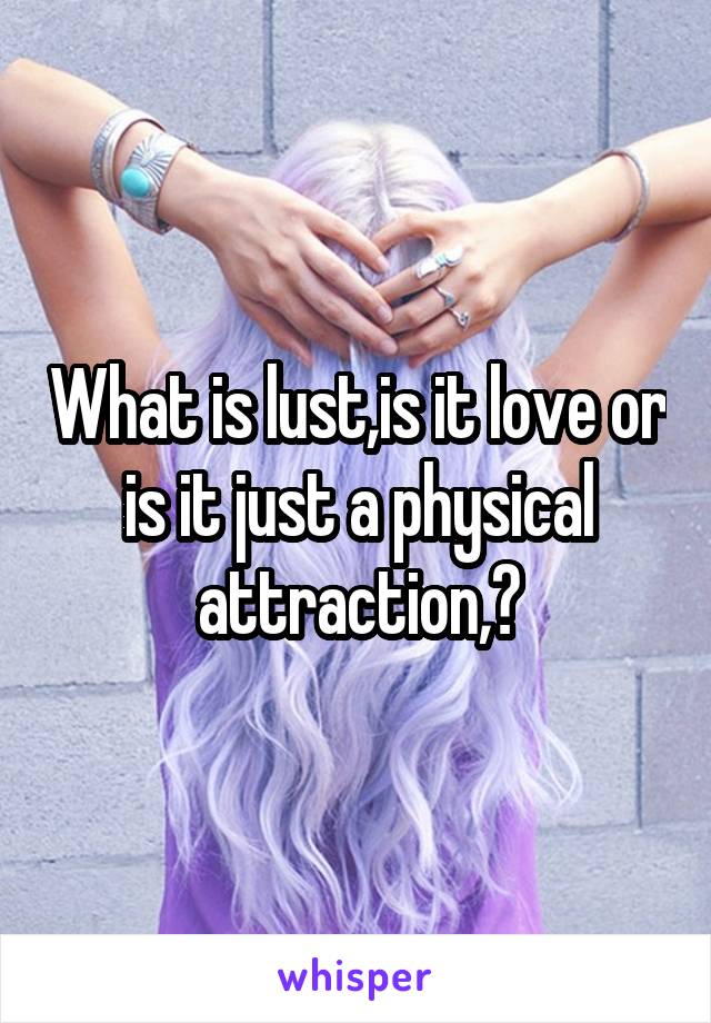 What is lust,is it love or is it just a physical attraction,?