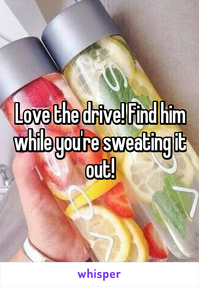 Love the drive! Find him while you're sweating it out!