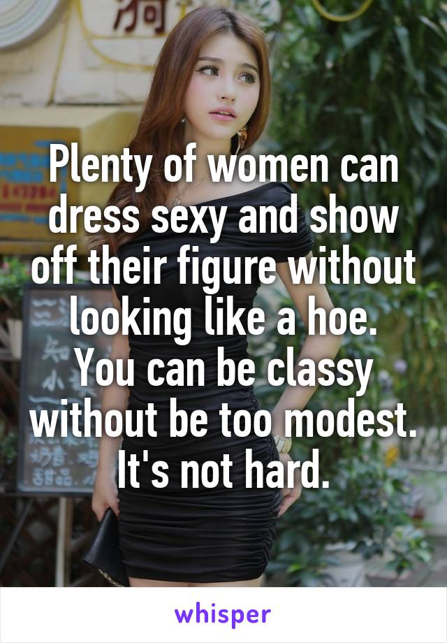 Plenty of women can dress sexy and show off their figure without looking like a hoe.
You can be classy without be too modest. It's not hard.