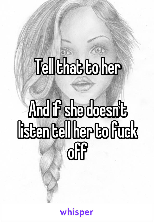 Tell that to her

And if she doesn't listen tell her to fuck off