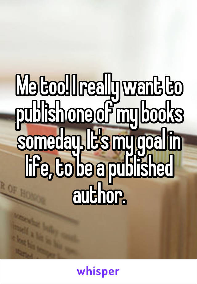 Me too! I really want to publish one of my books someday. It's my goal in life, to be a published author.