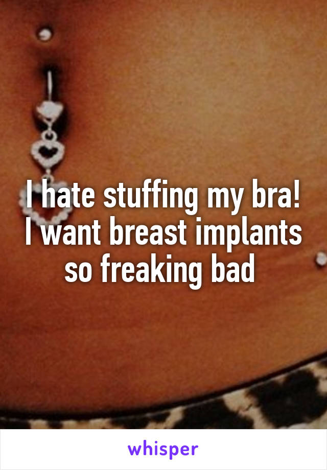 I hate stuffing my bra! I want breast implants so freaking bad 