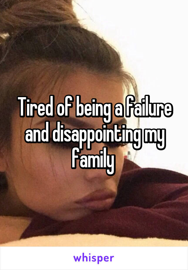 Tired of being a failure and disappointing my family 