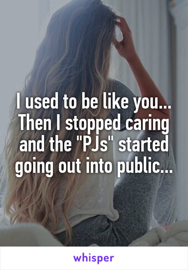 I used to be like you... Then I stopped caring and the "PJs" started going out into public...