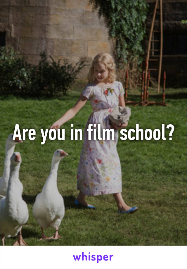 Are you in film school?