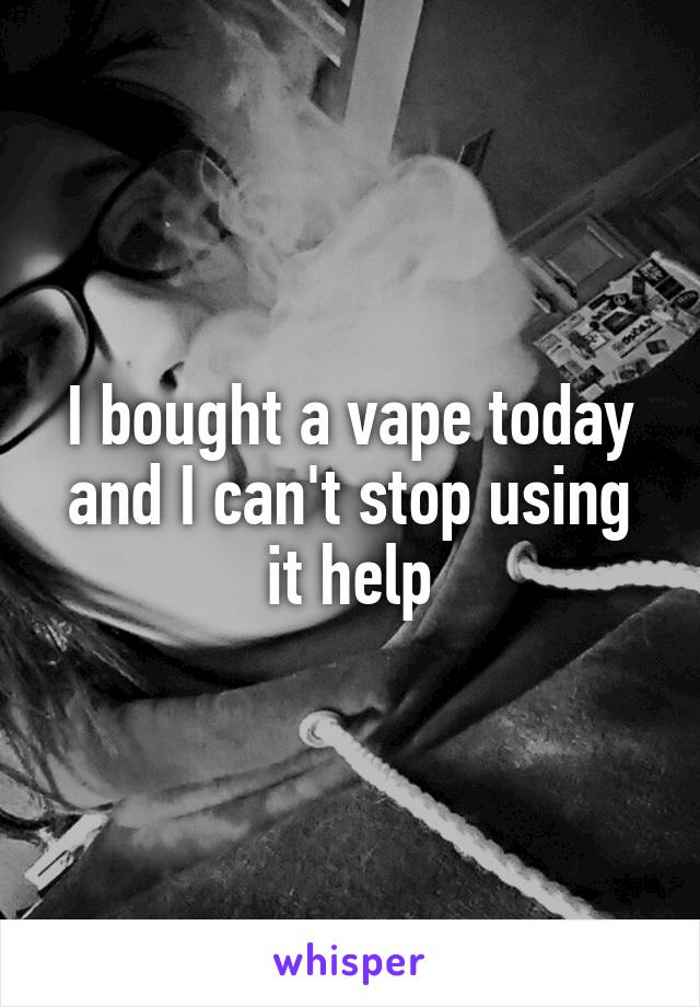 I bought a vape today and I can't stop using it help